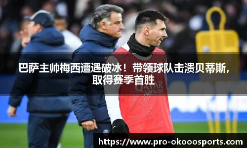 巴萨主帅梅西遭遇破冰！带领球队击溃贝蒂斯，取得赛季首胜