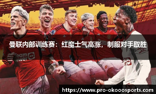 曼联内部训练赛：红魔士气高涨，制服对手取胜