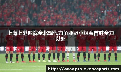 上海上港迎战全北现代力争亚冠小组赛首胜全力以赴