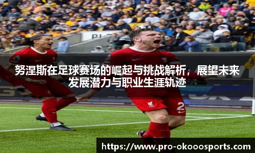 努涅斯在足球赛场的崛起与挑战解析，展望未来发展潜力与职业生涯轨迹