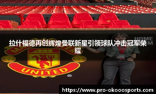 拉什福德再创辉煌曼联新星引领球队冲击冠军荣耀