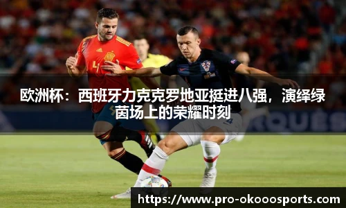 欧洲杯：西班牙力克克罗地亚挺进八强，演绎绿茵场上的荣耀时刻
