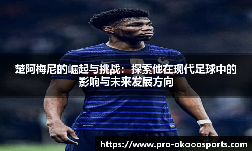 楚阿梅尼的崛起与挑战：探索他在现代足球中的影响与未来发展方向